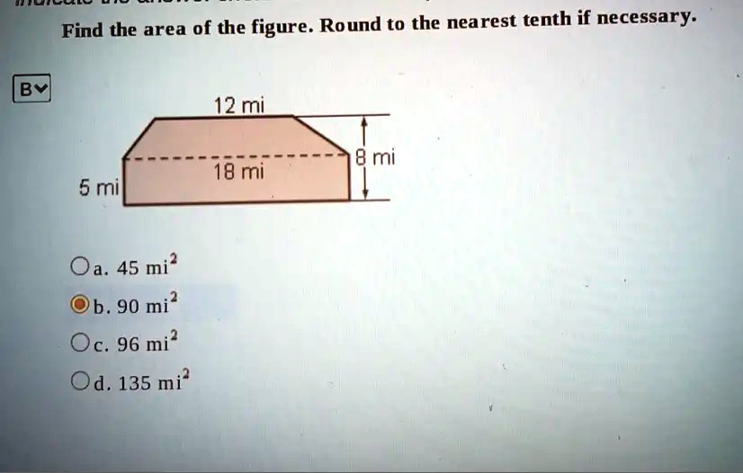 Find the area of the figure. Round to the nearest tenth if necessary.
12 mi
8 mi
18 mi
5 mi
a. 45 mi^2
b. 90 mi^2
c. 96 mi^2
d. 135 mi^2