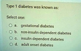 type 1 diabetes was known as select one a gestational diabetes b non insulin dependent diabetes c insulin dependent diabetes d adult onset diabetes 36514