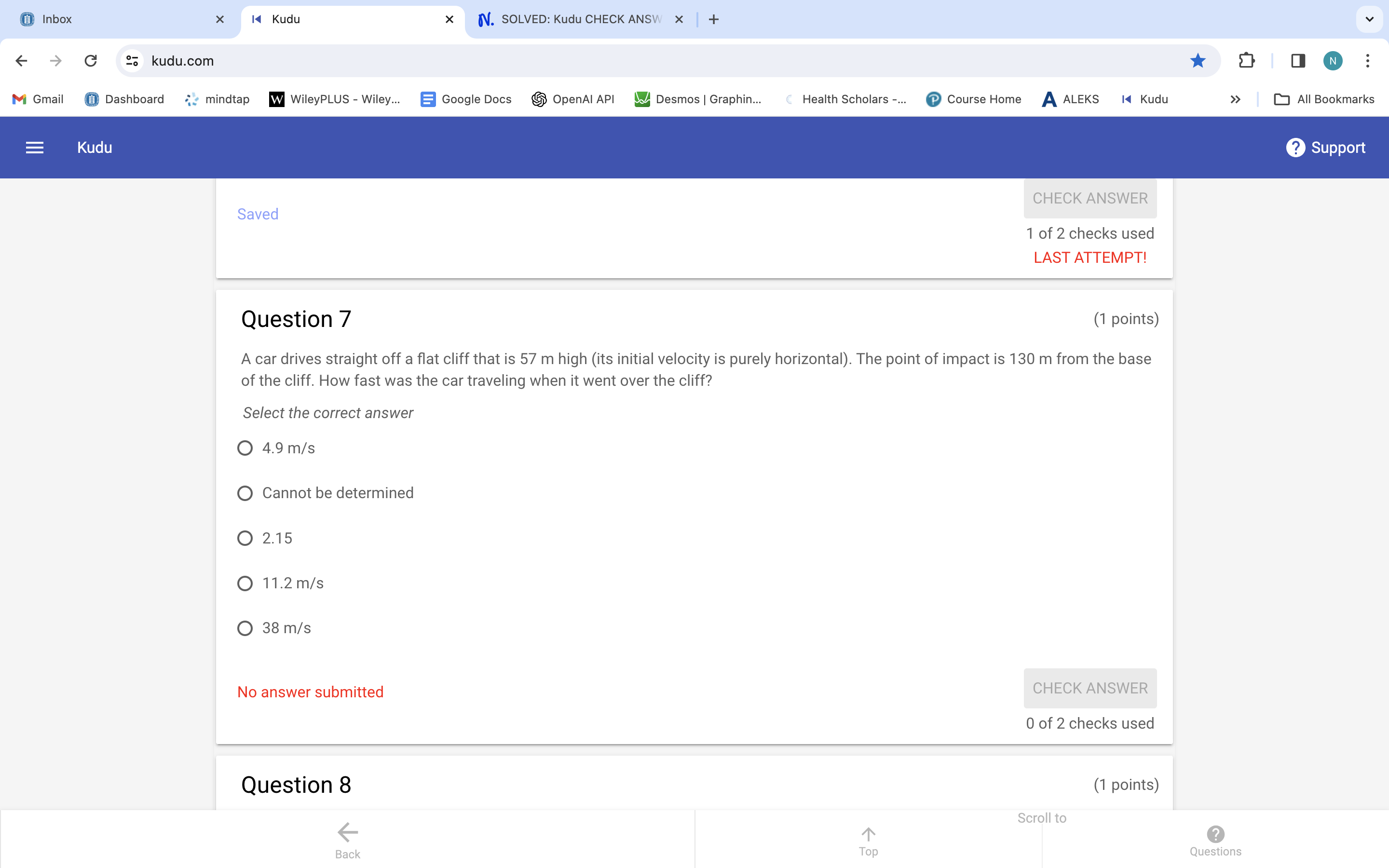 Question 7
(1 points)
A car drives straight off a flat cliff that is 57 m high (its initial velocity is purely horizontal). The point of impact is 130 m from the base of the cliff. How fast was the car traveling when it went over the cliff?
Select the correct answer
4.9 m/s
Cannot be determined
2.15
11.2 m/s
38 m/s