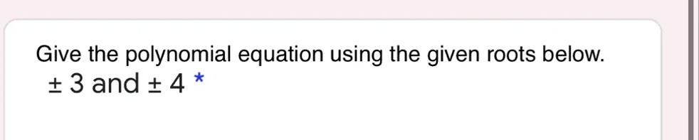 Give the polynomial equation using the given roots below.
±3 and ±4