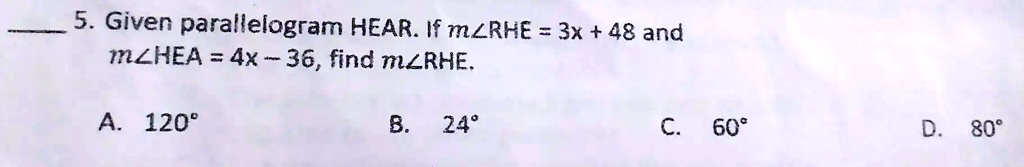 5. Given parallelogram HEAR. If m∠ RHE = 3x + 48 and m∠ HEA = 4x - 36, find m∠ RHE.
A. 120^∘
B. 24^∘
C. 60^∘
D. 80^∘