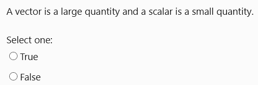 A vector is a large quantity and a scalar is a small quantity.
Select one:
True
False