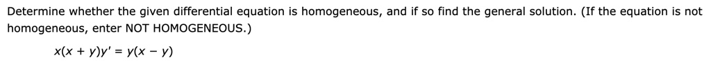 Determine whether the given differential equation is homogeneous, and if so find the general solution. (If the equation is not
homogeneous, enter NOT HOMOGENEOUS.)
x(x + y)y' = y(x - y)