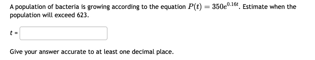 A population of bacteria is growing according to the equation P(t) = 350e^0.16t. Estimate when the population will exceed 623.
t = 
Give your answer accurate to at least one decimal place.