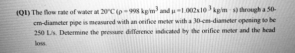 SOLVED: The flow rate of water at 20Â°C, p=998 kg/mÂ³ and Î¼=1.002x10Â³ ...