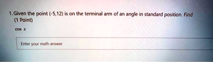 1. Given the point (-5,12) is on the terminal arm of an angle in standard position. Find
cos x