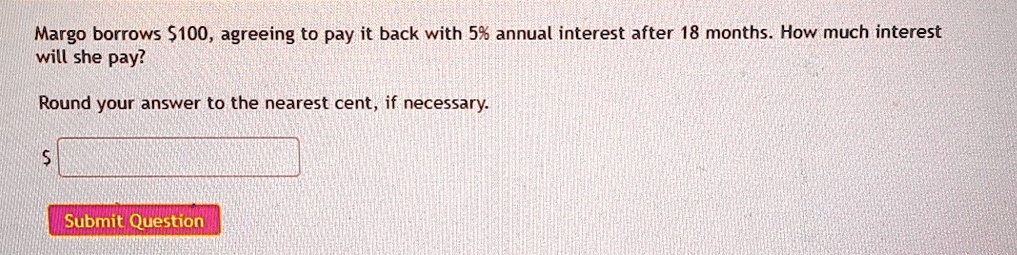 margo borrows 100 agreeing to pay it back with 5 annual interest after 18 months how much interest will she pay round your answer to the nearest cent if necessary s 28038
