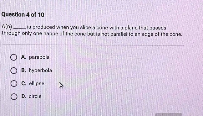 Question 4 of 10 A(n) is produced when you slice a cone with a plane ...