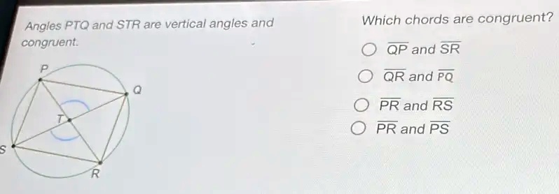 Angles PTQ and STR are vertical angles and congruent. Which chords are