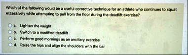 which of the following would be a useful corrective technique for an athlete who continues to squat excessively while attempting to pull from the floor during the deadlift exercise a lighten 21281