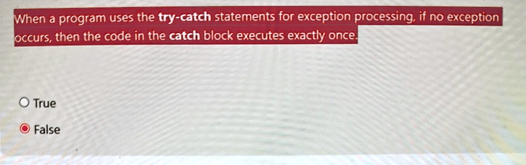 when a program uses the try catch statements for exception processing if no exception occurs then the code in the catch block executes exactly once o true false 37013