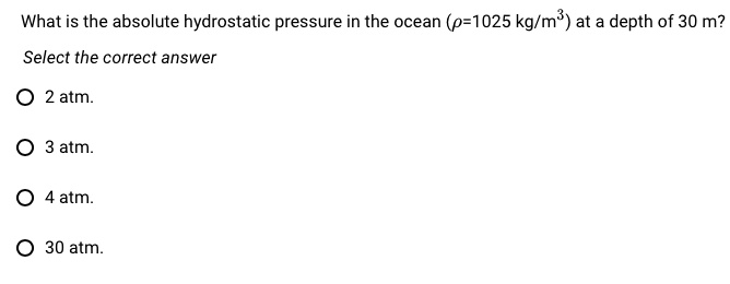 troosten Uitmaken Raffinaderij SOLVED: What is the absolute hydrostatic pressure in the ocean (p=1025 kg/m")  at a depth of 30 m? Select the correct answer 2 atm 3 atm 4 atm: 30 atm: