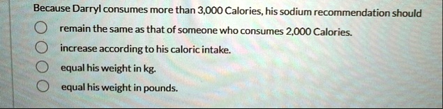 because darryl consumes more than 3000 calories his sodium recommendation should remain the same as that of someone who consumes 2000 calories increase according to his caloric intake equal  20072