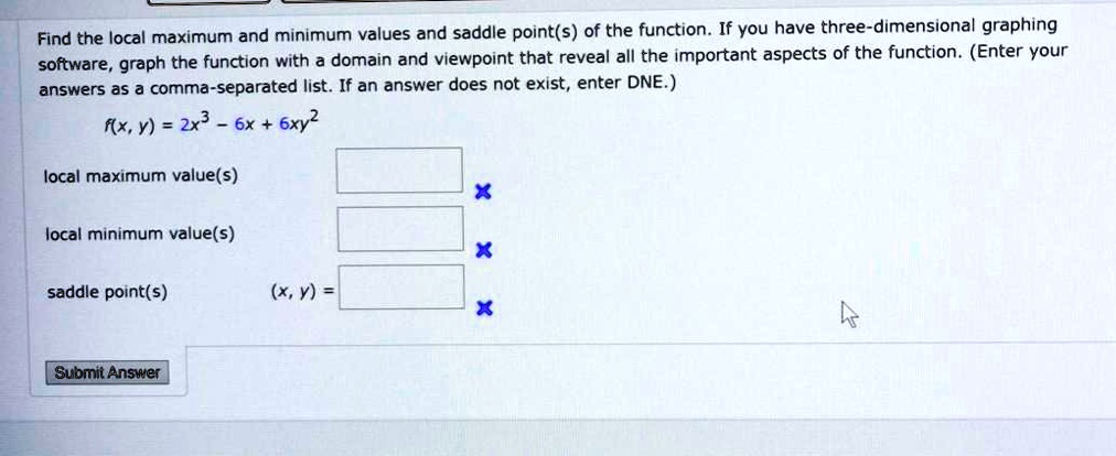 Solved Find The Local Maximum And Minimum Values Nd Saddle Point S Of The Function If You Have Three Dimensional Graphing Software Graph The Function With A Domain And Viewpoint That Revea All The Important