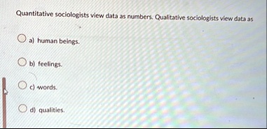 quantitative sociologists view data as numbers qualitative sociologists view data as a human beings b feelings c words d qualities 16772