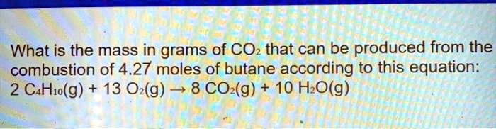 What is the mass in grams of CO2 that can be produced from the combustion of 4.27 moles of butane according to this equation: 2 C4H10(g) + 13 O2(g) ? 8 CO2(g) + 10 H2O(g)