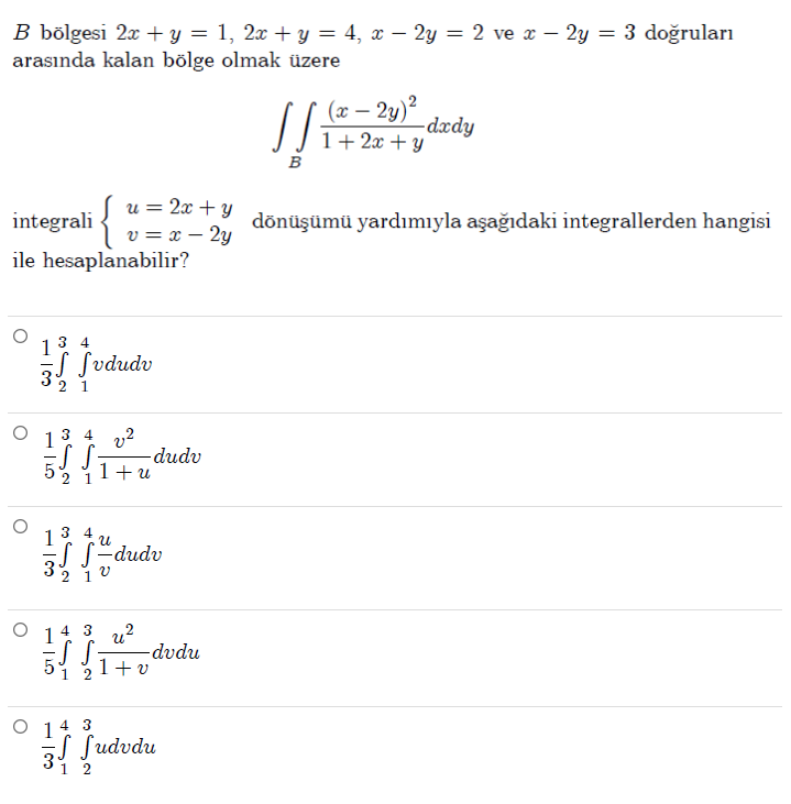 B b   #246;lgesi 2x + y = 1, 2x + y = 4, x - 2y = 2 ve x - 2y = 3 do?rular? aras?nda kalan b   #246;lge olmak    #252;zere iintB frac(x-2y)^21+2x+ydxdy integrali egincases u = 2x + y  v = x - 2y endcases d   #246;n   #252;?   #252;m   #252; yard?m?yla a?a??daki integrallerden hangisi ile hesaplanabilir? frac13 int2^3 int1^4 v dudv frac15 int2^3 int1^4 fracv^21+u dudv frac13 int2^3 int1^4 fracuv dudv frac15 int1^4 int2^3 fracu^21+v dvdu frac13 int1^4 int2^3 udvdu