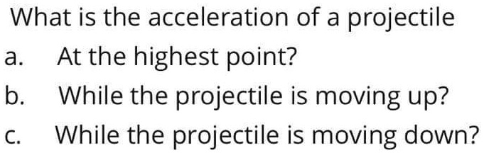 What is the acceleration of a projectile
a. At the highest point?
b. While the projectile is moving up?
c. While the projectile is moving down?