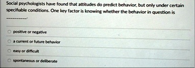 social psychologists have found that attitudes do predict behavior but only under certain specifiable conditions one key factor is knowing whether the behavior in question is positive or neg 97881