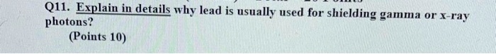Q11. Explain in details why lead is usually used for shielding gamma or x-ray photons? (Points 10)