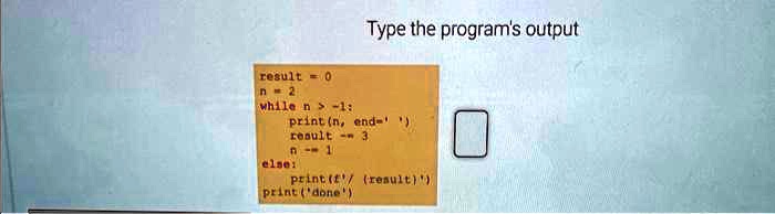 Type the program's output
result = 0
n=2
while n > -1:
print (n, end=”)
result -= 3
n -= 1
else:
print(f'/(result)')
print('done')