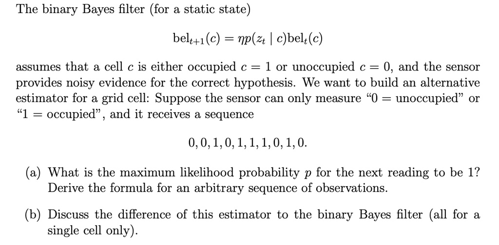 indlæg arbejder Reaktor SOLVED: The binary Bayes filter (for a static state) belt+1 (c) = mp(Zt  c)bel (c) assumes that a cell C is either occupied c = 1 or unoccupied c =  0, and