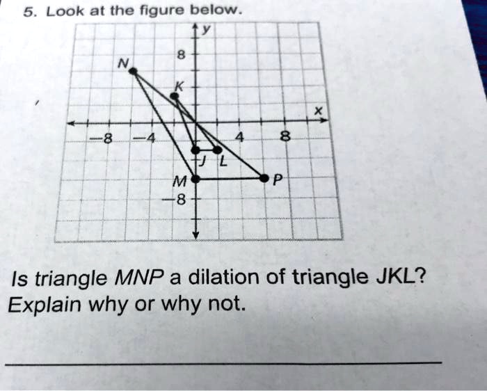 Solved 5 Look At The Figure Below M 8 Is Triangle Mnp A Dilation Of Triangle Jkl Explain Why 3064