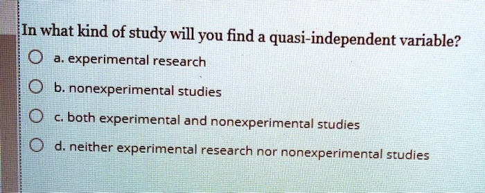 In what kind of study will you find a quasi-independent variable?
a. experimental research
b. nonexperimental studies
c. both experimental and nonexperimental studies
d. neither experimental research nor nonexperimental studies