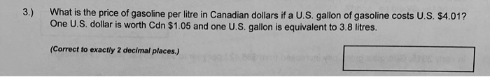 3.) What is the price of gasoline per litre in Canadian dollars if a U.S. gallon of gasoline costs U.S. 4.01? One U.S. dollar is worth Cdn1.05 and one U.S. gallon is equivalent to 3.8 litres.

(Correct to exactly 2 decimal places.)