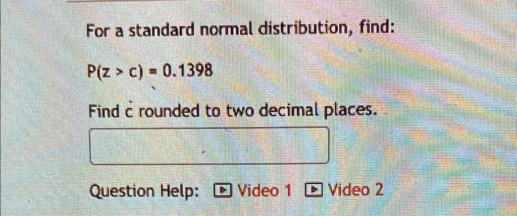 For a standard normal distribution, find:
P(z > c) = 0.1398
Find c rounded to two decimal places.