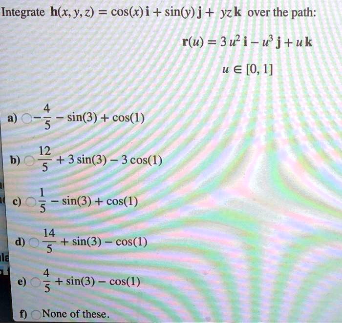Solved Integrate H X Y Z Cos X I Sinky J Yzk Over The Path R U 3wi Wj Uk U A 0 1 4 5 Sin 3 Cos 1 12 B 3 Sin 3 3 Cos 1 5 5 Sin 3