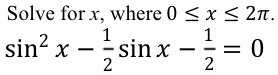 Solve for x, where 0 ≤ x ≤ 2π.
sin^2 x - (1)/(2)sin x - (1)/(2) = 0