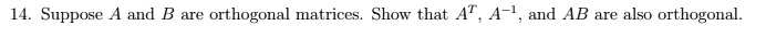 14. Suppose A and B are orthogonal matrices. Show that AT, A-1, and AB are also orthogonal.