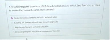 a hospital integrates thousands of iot based medical devices which zero trust step is critical to ensure they do not become attack vectors device compliance checks and strict authentication  14604