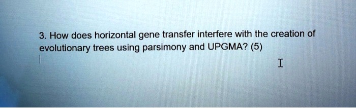 3. How does horizontal gene transfer interfere with the creation of
evolutionary trees using parsimony and UPGMA? (5)