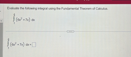 Evaluate the following integral using the Fundamental Theorem of Calculus.


    int1^4(6x^2+7x) dx



    int1^4(6x^2+7x) dx = square

