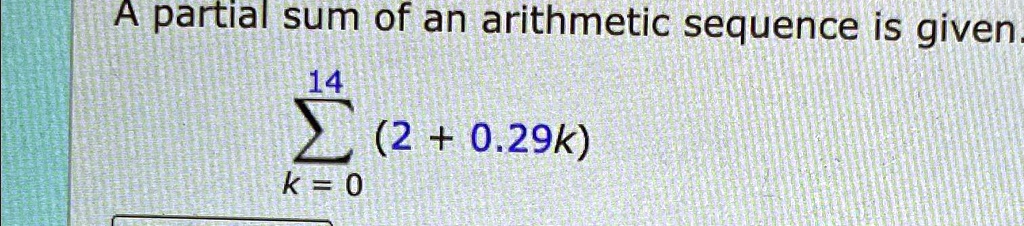 A partial sum of an arithmetic sequence is given. ∑k=0^14 (2 + 0.29k)