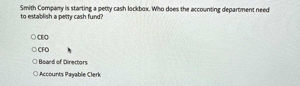 Smith Company is starting a petty cash lockbox. Who does the accounting department need
to establish a petty cash fund?
O CEO
O CFO
O Board of Directors
O Accounts Payable Clerk