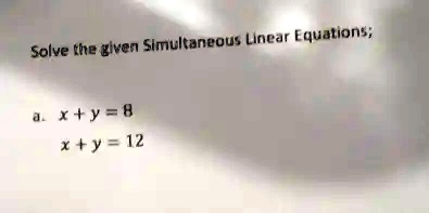 Solve the given Simultaneous Linear Equations;
a. x + y = 8
x + y = 12