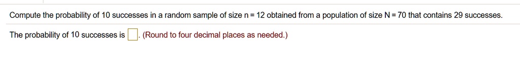 Compute the probability of 10 successes in a random sample of size n = 12 obtained from a population of size N = 70 that contains 29 successes.

The probability of 10 successes is . (Round to four decimal places as needed.)