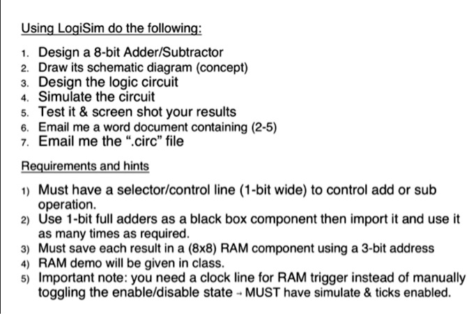 Using LogiSim, do the following: 1. Design an 8-bit Adder/Subtractor. 2 ...