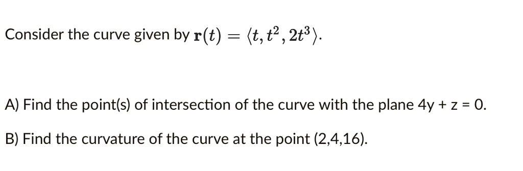 Consider the curve given by r(t) = ?t, t^2, 2t^3?.
A) Find the point(s) of intersection of the curve with the plane 4y + z = 0.
B) Find the curvature of the curve at the point (2,4,16).