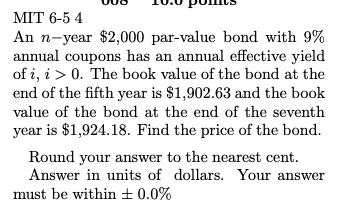 MIT 6-5 4
An n-year 2,000 par-value bond with 9% annual coupons has an annual effective yield of i, i > 0. The book value of the bond at the end of the fifth year is $1,902.63 and the book value of the bond at the end of the seventh year is $1,924.18. Find the price of the bond.

Round your answer to the nearest cent.
Answer in units of dollars. Your answer must be within ± 0.0%