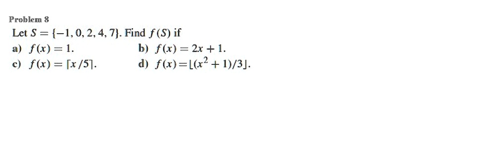 Problem 8
Let S = -1, 0, 2, 4, 7. Find f(S) if
a) f(x) = 1.
b) f(x) = 2x + 1.
c) f(x) = ?x/5?.
d) f(x) = ?(x^2 + 1)/3?.