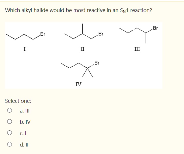 Which alkyl halide would be most reactive in an SN1 reaction?
I II III IV
Select one:
a. III
b. IV
c. I
d. II