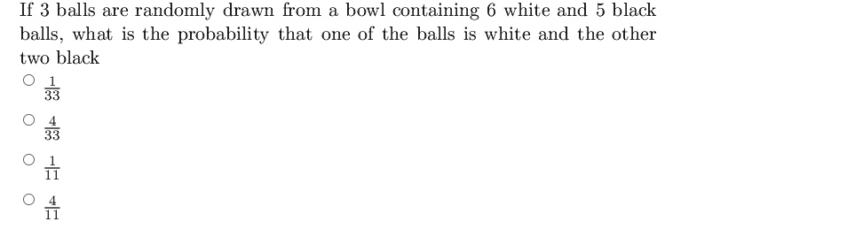 If 3 balls are randomly drawn from a bowl containing 6 white and 5 black balls, what is the probability that one of the balls is white and the other two black
frac133
frac433
frac111
frac411