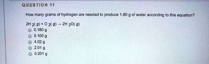 How many grams of hydrogen are needed to produce 1.80 g of water according to this equation?
2H2(g) + O2(g) -> 2H2O(g)
0.180 g
0.100 g
4.02 g
2.01 g
0.201 g