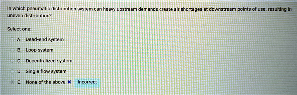 in which pneumatic distribution system can heavy upstream demands create air shortages at downstream points of use resulting in uneven distribution select one a dead end system b loop system 89968