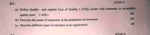 01:
(CLO 1)
(a) Define Quality and explain Cost of Quality (COQ) model with reference to acceptable
quality level (AQL)
(b) Describe the needs of inspection in the production environment
(c) Descibre different types of cutomers in an organisation
(4)
(4)
(4)
(CLO 1)
