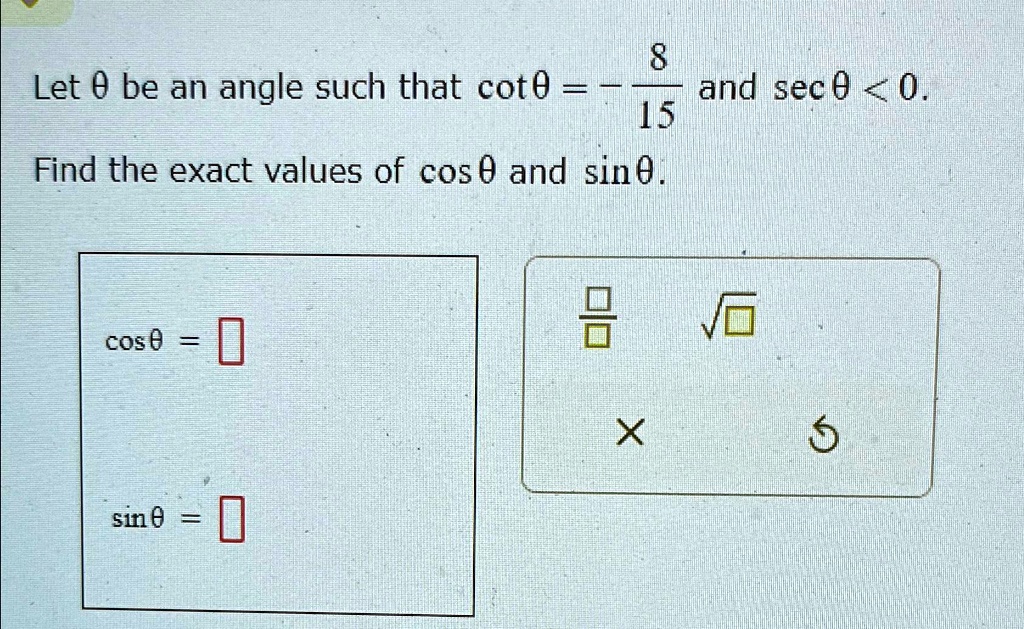 Let θ be an angle such that cotθ = -(8)/(15) and secθ < 0.
Find the exact values of cosθ and sinθ.